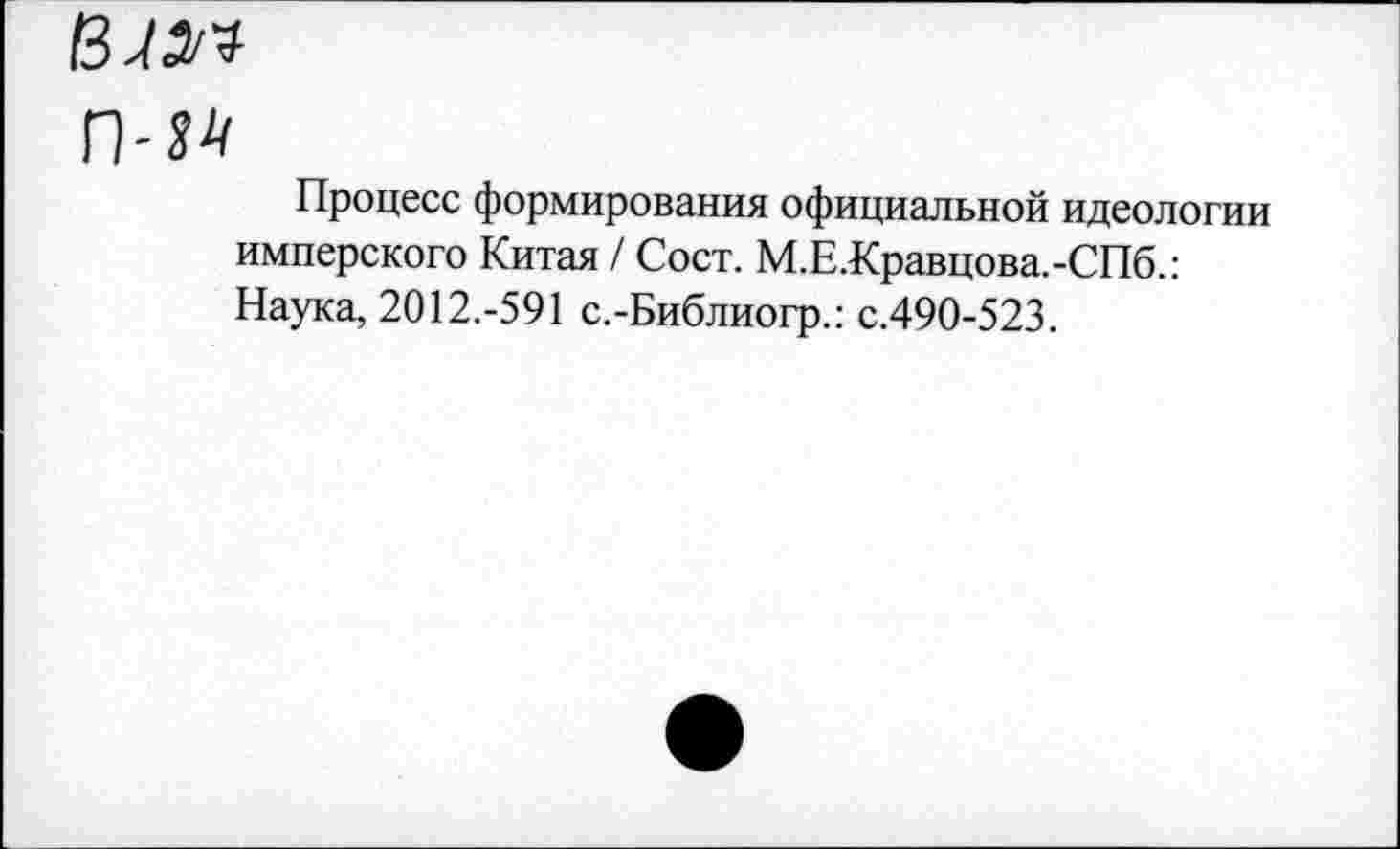 ﻿п-м
Процесс формирования официальной идеологии имперского Китая / Сост. М.Е.Кравцова.-СПб.: Наука, 2012.-591 с.-Библиогр.: с.490-523.